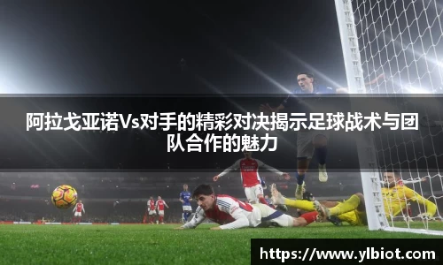 阿拉戈亚诺Vs对手的精彩对决揭示足球战术与团队合作的魅力