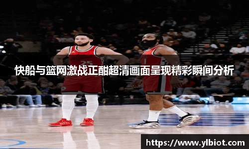 快船与篮网激战正酣超清画面呈现精彩瞬间分析