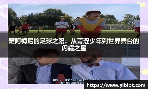 楚阿梅尼的足球之路：从青涩少年到世界舞台的闪耀之星